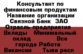 Консультант по финансовым продуктам › Название организации ­ Связной Банк, ЗАО › Отрасль предприятия ­ Вклады › Минимальный оклад ­ 22 800 - Все города Работа » Вакансии   . Тыва респ.